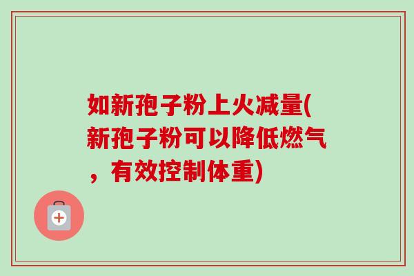 如新孢子粉上火减量(新孢子粉可以降低燃气，有效控制体重)