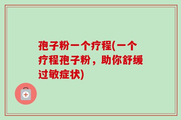 孢子粉一个疗程(一个疗程孢子粉,助你舒缓症状) 孢子粉一个疗程(一个疗程孢子粉,助你舒缓症状)