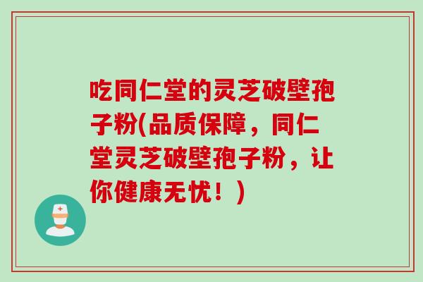 吃同仁堂的灵芝破壁孢子粉(品质保障，同仁堂灵芝破壁孢子粉，让你健康无忧！)
