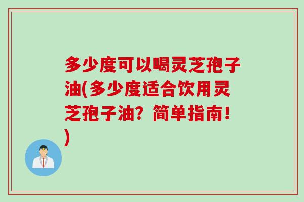 多少度可以喝灵芝孢子油(多少度适合饮用灵芝孢子油？简单指南！)