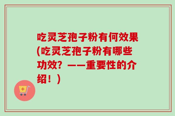 吃灵芝孢子粉有何效果(吃灵芝孢子粉有哪些功效?——重要性的介绍!) 吃灵芝孢子粉有何效果(吃灵芝孢子粉有哪些功效?——重要性的介绍!)