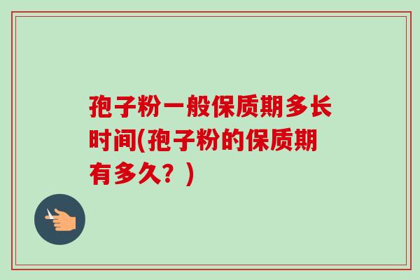 孢子粉一般保质期多长时间(孢子粉的保质期有多久？)