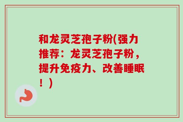 和龙灵芝孢子粉(强力推荐：龙灵芝孢子粉，提升免疫力、改善睡眠！)