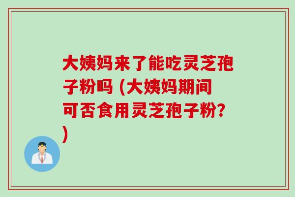 大姨妈来了能吃灵芝孢子粉吗 (大姨妈期间可否食用灵芝孢子粉？)