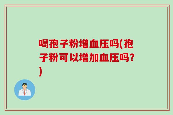 喝孢子粉增血压吗(孢子粉可以增加血压吗？)