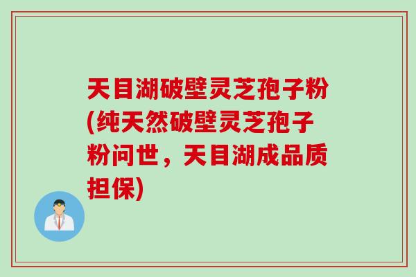 天目湖破壁灵芝孢子粉(纯天然破壁灵芝孢子粉问世，天目湖成品质担保)