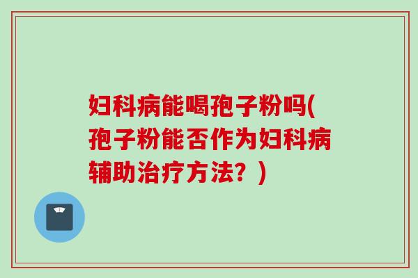 妇科病能喝孢子粉吗(孢子粉能否作为妇科病辅助治疗方法？)