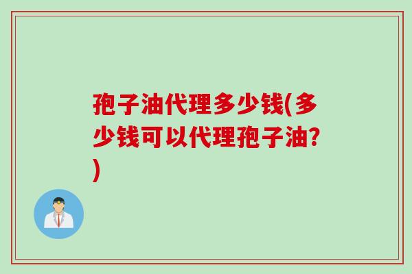 孢子油代理多少钱(多少钱可以代理孢子油？)
