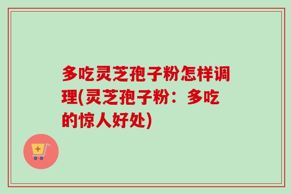 多吃灵芝孢子粉怎样调理(灵芝孢子粉：多吃的惊人好处)