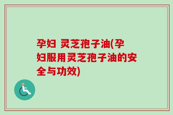 孕妇 灵芝孢子油(孕妇服用灵芝孢子油的安全与功效)