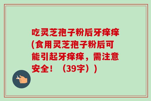 吃灵芝孢子粉后牙痒痒(食用灵芝孢子粉后可能引起牙痒痒，需注意安全！（39字）)