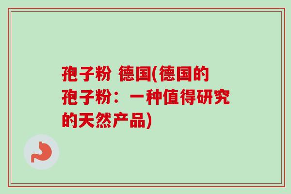 孢子粉 德国(德国的孢子粉:一种值得研究的天然产品) 孢子粉 德国(德国的孢子粉:一种值得研究的天然产品)