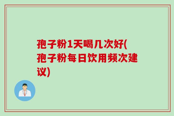 孢子粉1天喝几次好(孢子粉每日饮用频次建议)