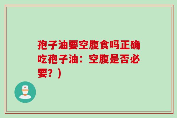 孢子油要空腹食吗正确吃孢子油：空腹是否必要？)