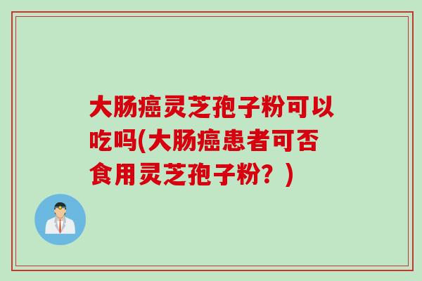 大肠灵芝孢子粉可以吃吗(大肠患者可否食用灵芝孢子粉?) 大肠灵芝孢子粉可以吃吗(大肠患者可否食用灵芝孢子粉?)