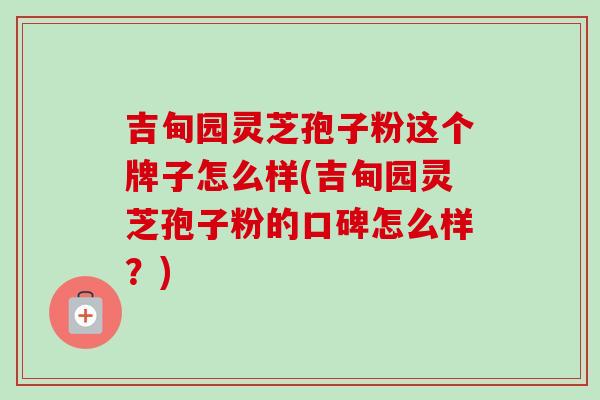 吉甸园灵芝孢子粉这个牌子怎么样(吉甸园灵芝孢子粉的口碑怎么样？)