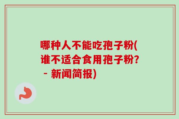 哪种人不能吃孢子粉(谁不适合食用孢子粉？ - 新闻简报)