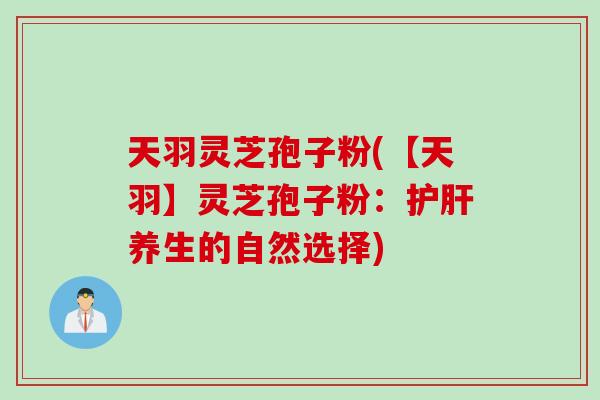 天羽灵芝孢子粉(【天羽】灵芝孢子粉：护肝养生的自然选择)