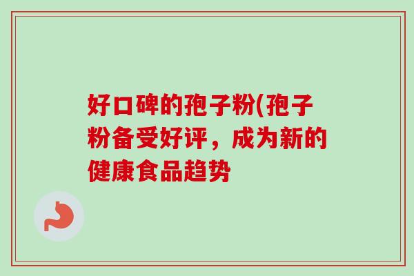 好口碑的孢子粉(孢子粉备受好评，成为新的健康食品趋势