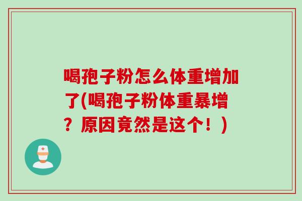 喝孢子粉怎么体重增加了(喝孢子粉体重暴增？原因竟然是这个！)