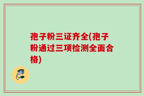 孢子粉三证齐全(孢子粉通过三项检测全面合格)