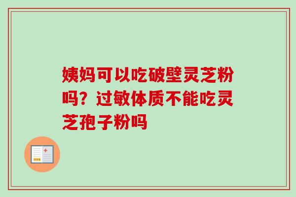 姨妈可以吃破壁灵芝粉吗？体质不能吃灵芝孢子粉吗