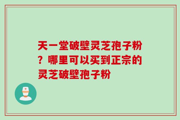 天一堂破壁灵芝孢子粉？哪里可以买到正宗的灵芝破壁孢子粉
