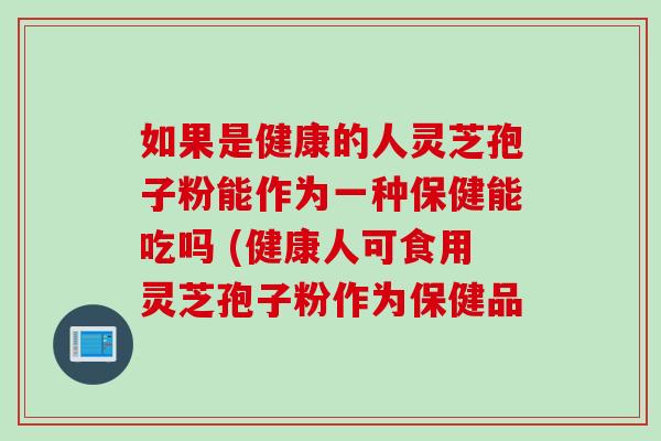 如果是健康的人灵芝孢子粉能作为一种保健能吃吗 (健康人可食用灵芝孢子粉作为保健品