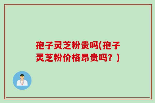 孢子灵芝粉贵吗(孢子灵芝粉价格昂贵吗？)