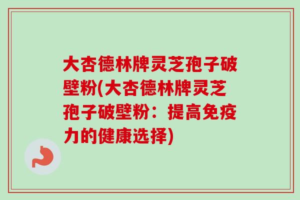 大杏德林牌灵芝孢子破壁粉(大杏德林牌灵芝孢子破壁粉：提高免疫力的健康选择)