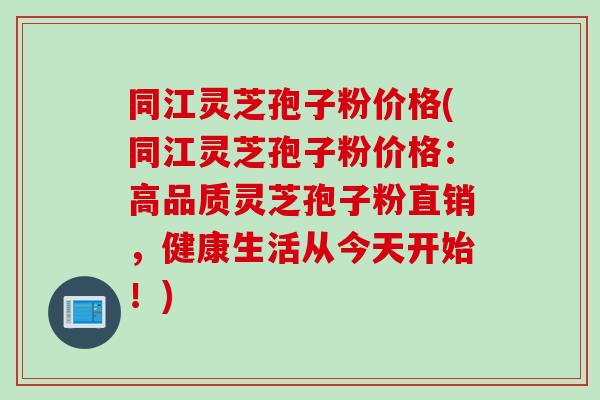 同江灵芝孢子粉价格(同江灵芝孢子粉价格：高品质灵芝孢子粉直销，健康生活从今天开始！)
