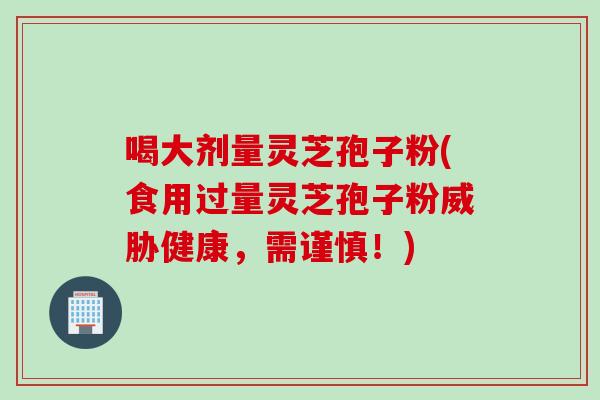喝大剂量灵芝孢子粉(食用过量灵芝孢子粉威胁健康，需谨慎！)