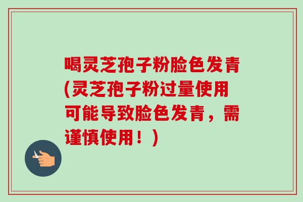 喝灵芝孢子粉脸色发青(灵芝孢子粉过量使用可能导致脸色发青，需谨慎使用！)