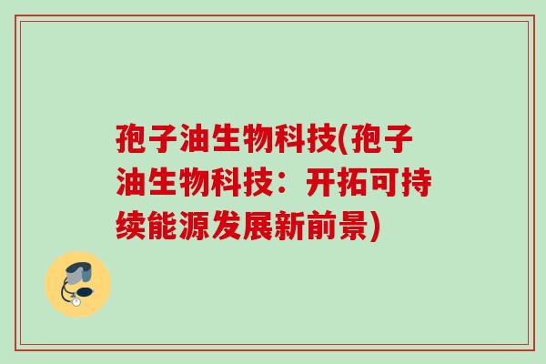 孢子油生物科技(孢子油生物科技：开拓可持续能源发展新前景)