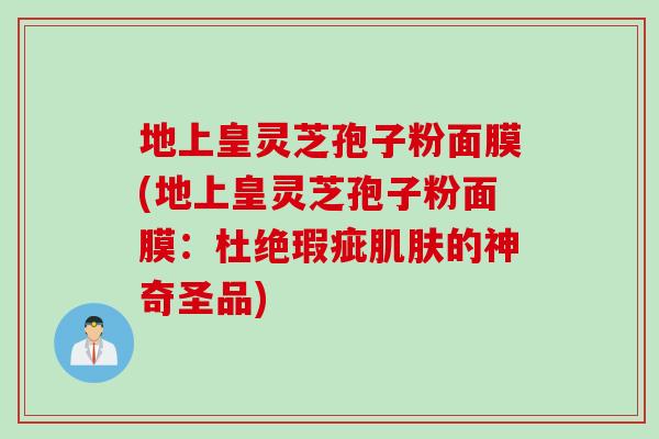 地上皇灵芝孢子粉面膜(地上皇灵芝孢子粉面膜：杜绝瑕疵肌肤的神奇圣品)