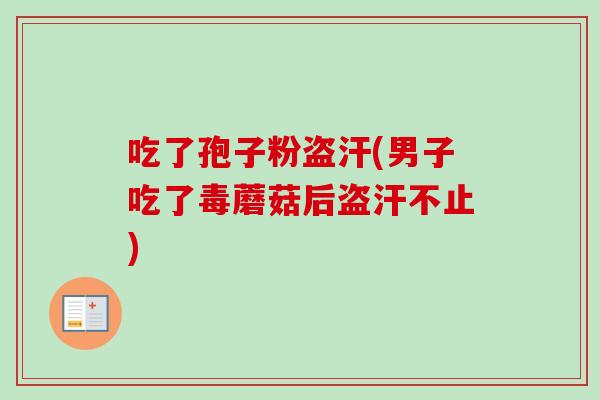 吃了孢子粉盗汗(男子吃了毒蘑菇后盗汗不止)