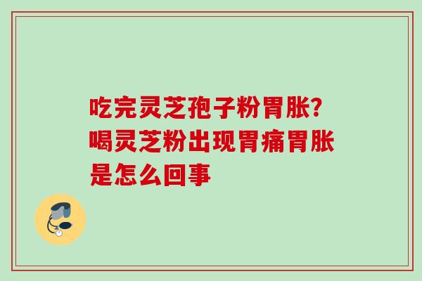 吃完灵芝孢子粉胃胀?喝灵芝粉出现胃痛胃胀是怎么回事 吃完灵芝孢子粉胃胀?喝灵芝粉出现胃痛胃胀是怎么回事