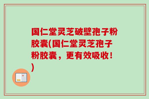 国仁堂灵芝破壁孢子粉胶囊(国仁堂灵芝孢子粉胶囊，更有效吸收！)