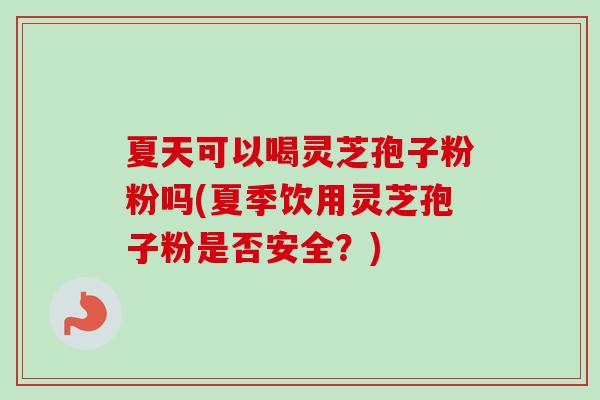 夏天可以喝灵芝孢子粉粉吗(夏季饮用灵芝孢子粉是否安全？)