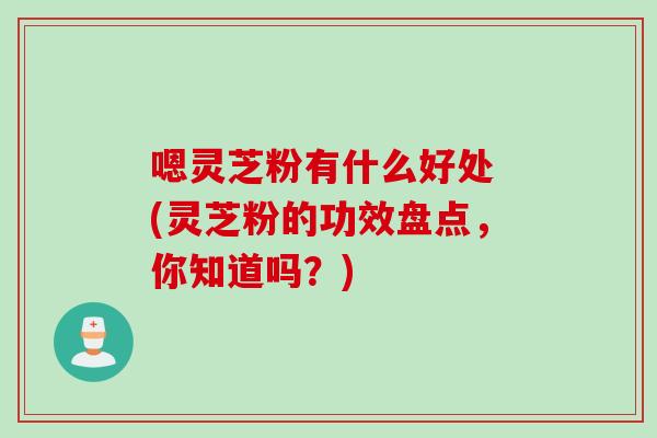 嗯灵芝粉有什么好处 (灵芝粉的功效盘点，你知道吗？)