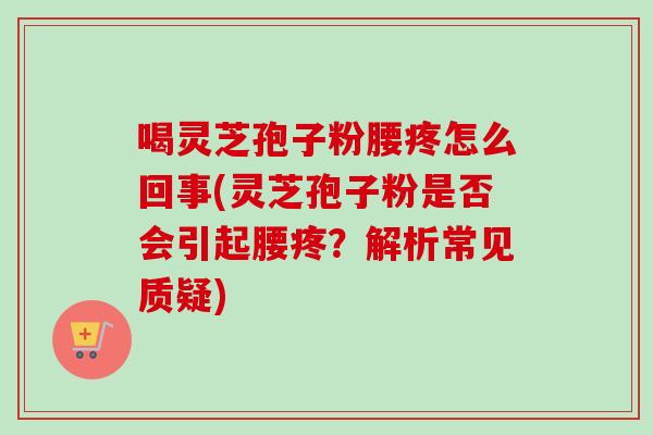 喝灵芝孢子粉腰疼怎么回事(灵芝孢子粉是否会引起腰疼？解析常见质疑)