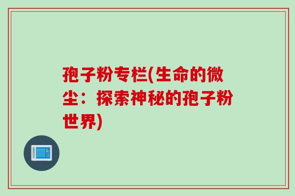 孢子粉专栏(生命的微尘：探索神秘的孢子粉世界)