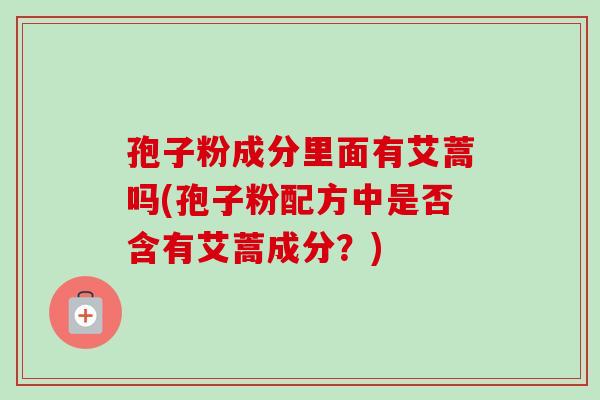 孢子粉成分里面有艾蒿吗(孢子粉配方中是否含有艾蒿成分？)