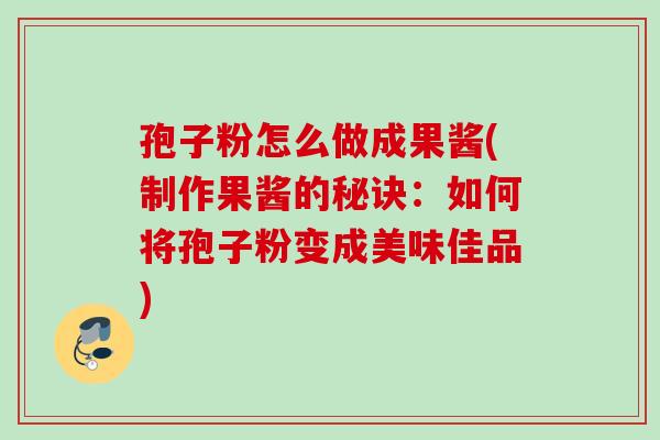 孢子粉怎么做成果酱(制作果酱的秘诀:如何将孢子粉变成美味佳品) 孢子粉怎么做成果酱(制作果酱的秘诀:如何将孢子粉变成美味佳品)