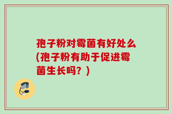 孢子粉对霉菌有好处么(孢子粉有助于促进霉菌生长吗?) 孢子粉对霉菌有好处么(孢子粉有助于促进霉菌生长吗?)