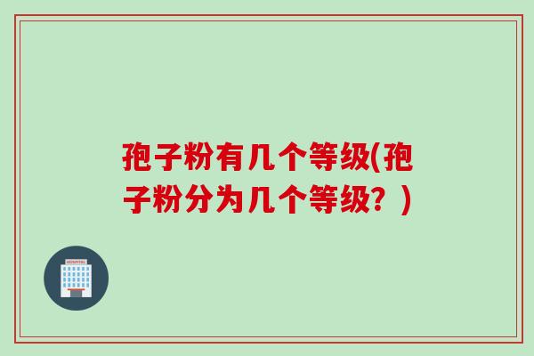 孢子粉有几个等级(孢子粉分为几个等级？)