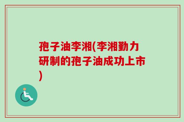 孢子油李湘(李湘勤力研制的孢子油成功上市)