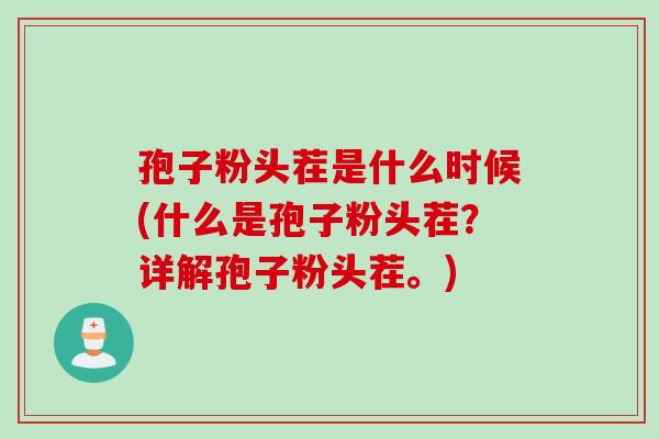孢子粉头茬是什么时候(什么是孢子粉头茬？详解孢子粉头茬。)