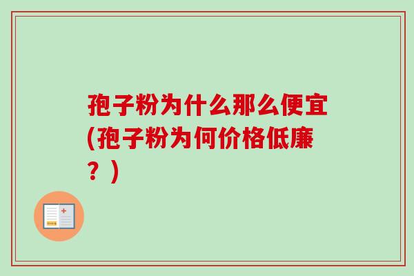 孢子粉为什么那么便宜(孢子粉为何价格低廉？)