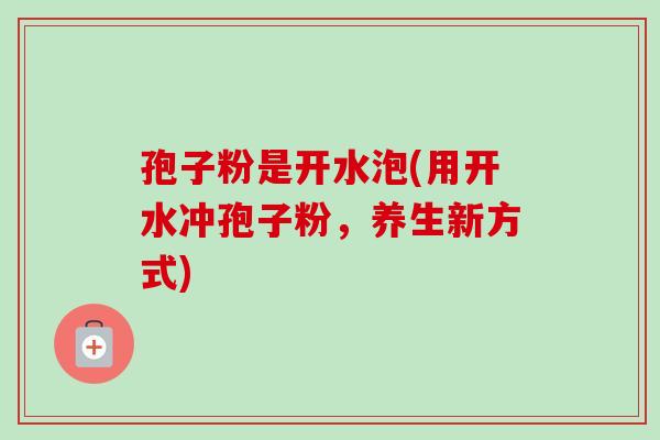 孢子粉是开水泡(用开水冲孢子粉，养生新方式)